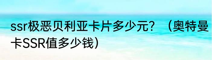 ssr极恶贝利亚卡片多少元？（奥特曼卡SSR值多少钱）