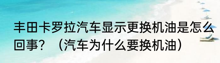 丰田卡罗拉汽车显示更换机油是怎么回事？（汽车为什么要换机油）