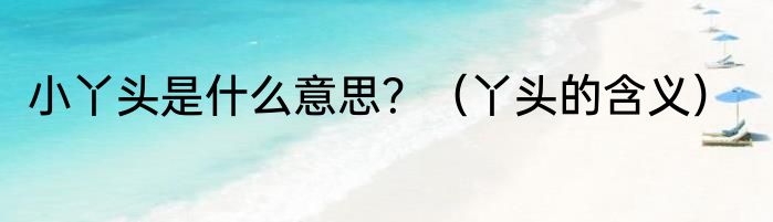 小丫头是什么意思？（丫头的含义）
