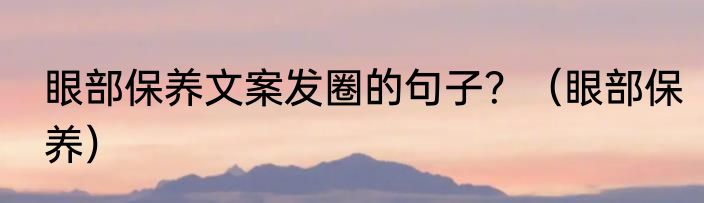 眼部保养文案发圈的句子？（眼部保养）