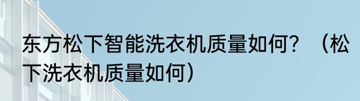东方松下智能洗衣机质量如何？（松下洗衣机质量如何）