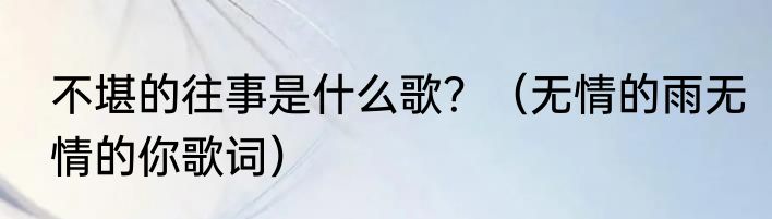 不堪的往事是什么歌？（无情的雨无情的你歌词）