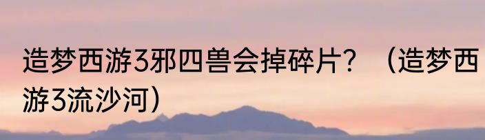 造梦西游3邪四兽会掉碎片？（造梦西游3流沙河）