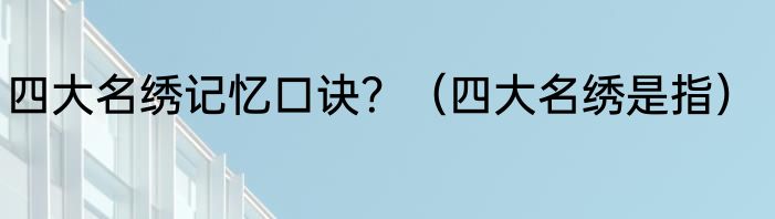 四大名绣记忆口诀？（四大名绣是指）