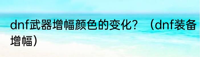 dnf武器增幅颜色的变化？（dnf装备增幅）