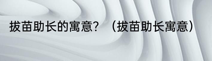 拔苗助长的寓意？（拔苗助长寓意）