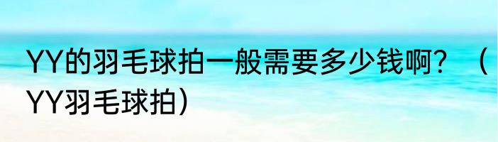 YY的羽毛球拍一般需要多少钱啊？（YY羽毛球拍）