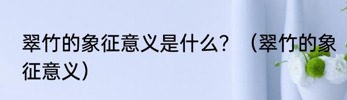 翠竹的象征意义是什么？（翠竹的象征意义）