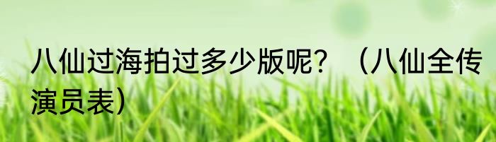八仙过海拍过多少版呢？（八仙全传演员表）