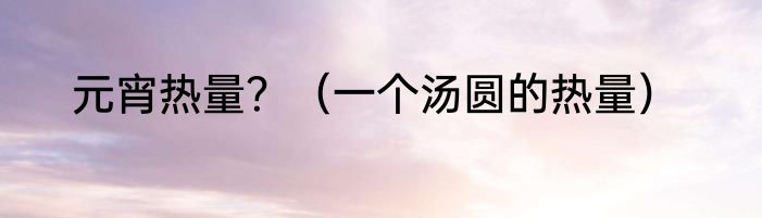 元宵热量？（一个汤圆的热量）