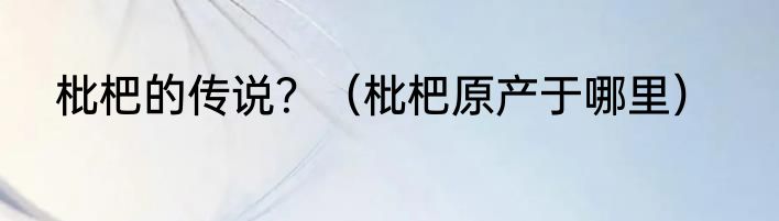 枇杷的传说？（枇杷原产于哪里）