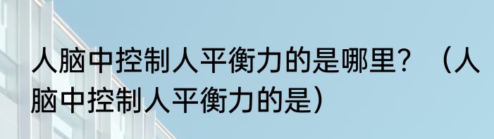 人脑中控制人平衡力的是哪里？（人脑中控制人平衡力的是）