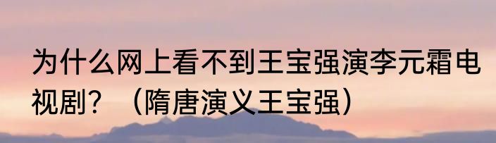 为什么网上看不到王宝强演李元霜电视剧？（隋唐演义王宝强）
