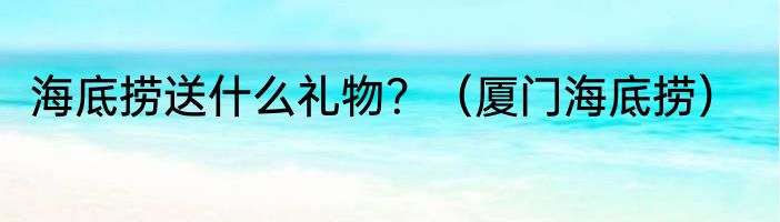 海底捞送什么礼物？（厦门海底捞）