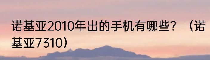 诺基亚2010年出的手机有哪些？（诺基亚7310）