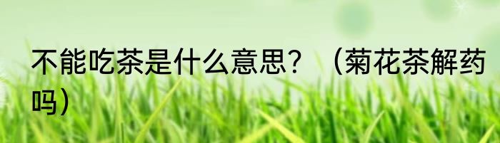 不能吃茶是什么意思？（菊花茶解药吗）