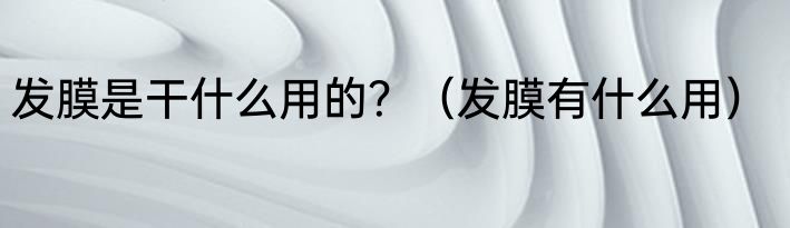 发膜是干什么用的？（发膜有什么用）