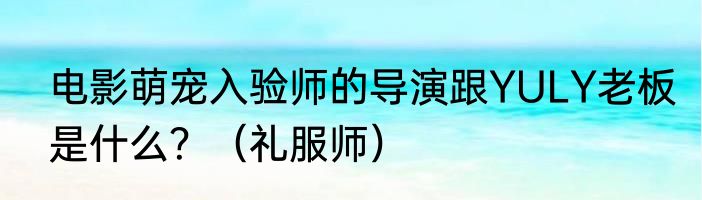 电影萌宠入验师的导演跟YULY老板是什么？（礼服师）