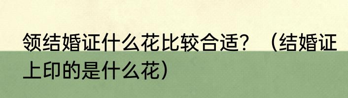 领结婚证什么花比较合适？（结婚证上印的是什么花）