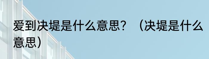 爱到决堤是什么意思？（决堤是什么意思）