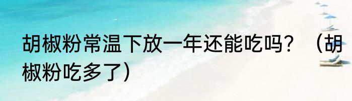 胡椒粉常温下放一年还能吃吗？（胡椒粉吃多了）