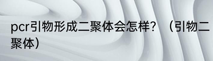 pcr引物形成二聚体会怎样？（引物二聚体）