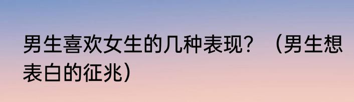 男生喜欢女生的几种表现？（男生想表白的征兆）