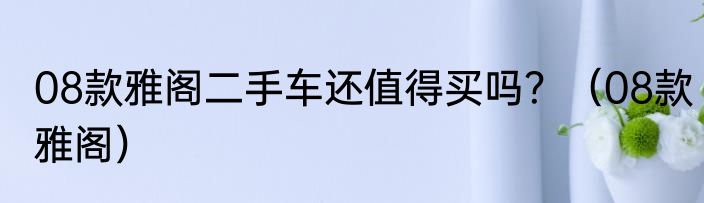 08款雅阁二手车还值得买吗？（08款雅阁）