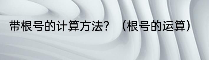 带根号的计算方法？（根号的运算）