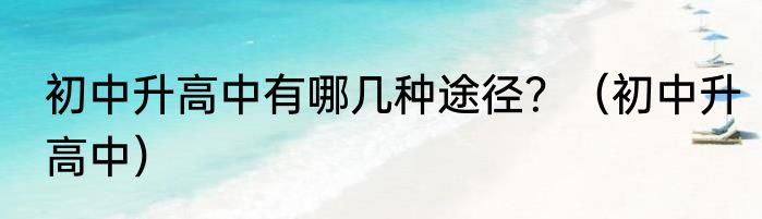 初中升高中有哪几种途径？（初中升高中）