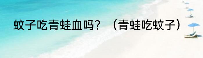 蚊子吃青蛙血吗？（青蛙吃蚊子）