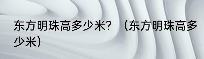 东方明珠高多少米？（东方明珠高多少米）