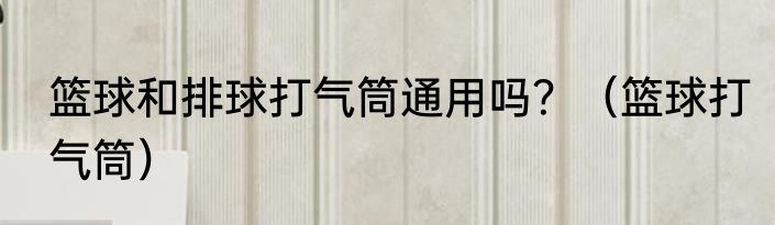 篮球和排球打气筒通用吗？（篮球打气筒）