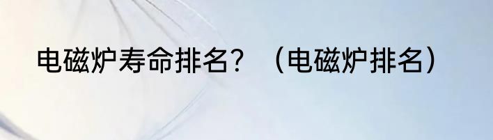 电磁炉寿命排名？（电磁炉排名）