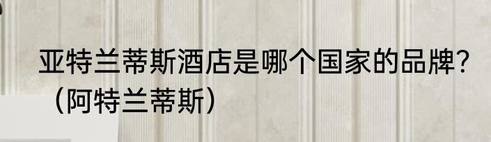 亚特兰蒂斯酒店是哪个国家的品牌？（阿特兰蒂斯）
