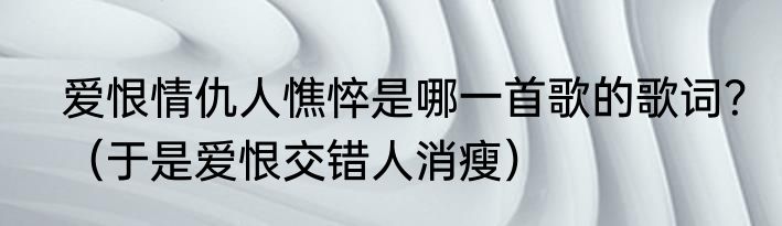 爱恨情仇人憔悴是哪一首歌的歌词？（于是爱恨交错人消瘦）