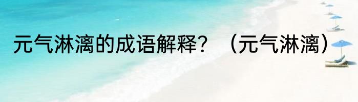 元气淋漓的成语解释？（元气淋漓）