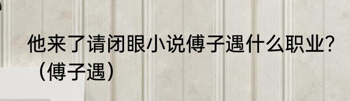 他来了请闭眼小说傅子遇什么职业？（傅子遇）