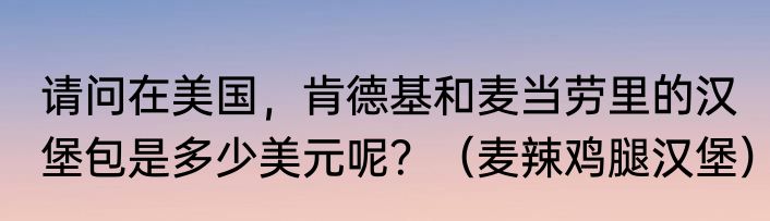 请问在美国，肯德基和麦当劳里的汉堡包是多少美元呢？（麦辣鸡腿汉堡）