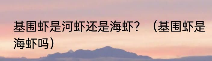 基围虾是河虾还是海虾？（基围虾是海虾吗）