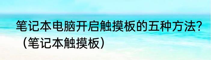 笔记本电脑开启触摸板的五种方法？（笔记本触摸板）