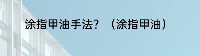 涂指甲油手法？（涂指甲油）