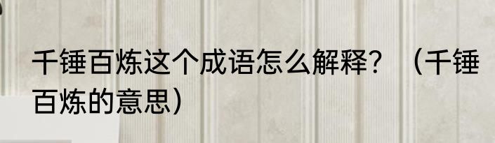 千锤百炼这个成语怎么解释？（千锤百炼的意思）