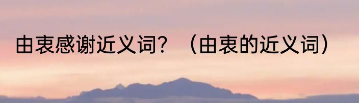 由衷感谢近义词？（由衷的近义词）