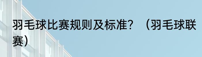 羽毛球比赛规则及标准？（羽毛球联赛）