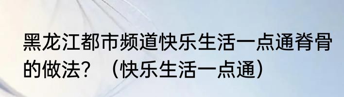 黑龙江都市频道快乐生活一点通脊骨的做法？（快乐生活一点通）