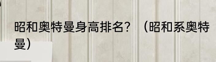 昭和奥特曼身高排名？（昭和系奥特曼）