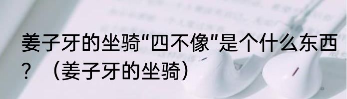 姜子牙的坐骑“四不像”是个什么东西？（姜子牙的坐骑）