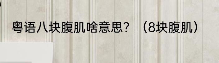 粤语八块腹肌啥意思？（8块腹肌）