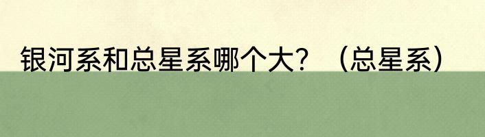 银河系和总星系哪个大？（总星系）